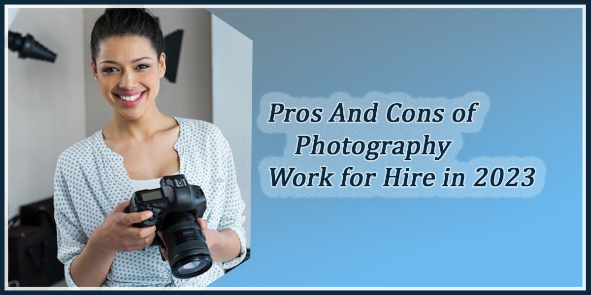 Pros And Cons of Photography Work for Hire in 2023
